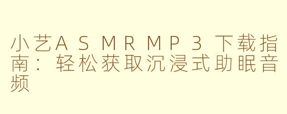 小艺ASMRMP3下载指南：轻松获取沉浸式助眠音频