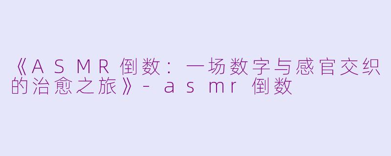 《ASMR倒数：一场数字与感官交织的治愈之旅》-asmr倒数