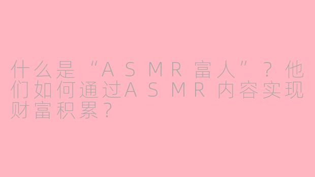 什么是“ASMR富人”？他们如何通过ASMR内容实现财富积累？