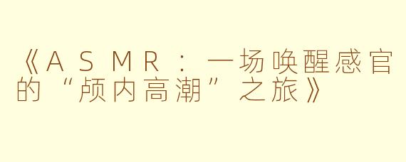 《ASMR：一场唤醒感官的“颅内高潮”之旅》