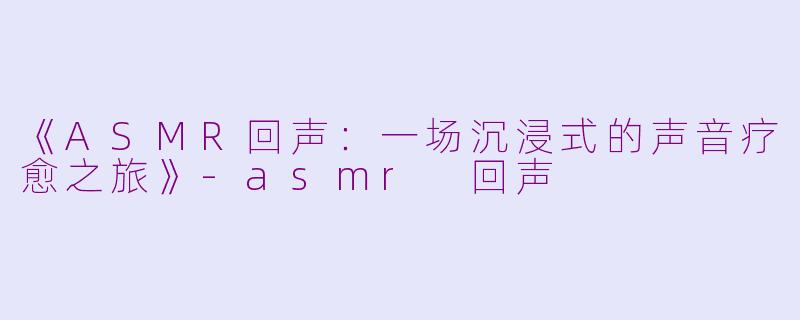 《ASMR回声：一场沉浸式的声音疗愈之旅》-asmr 回声