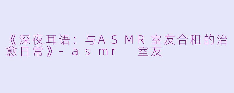 《深夜耳语：与ASMR室友合租的治愈日常》-asmr 室友