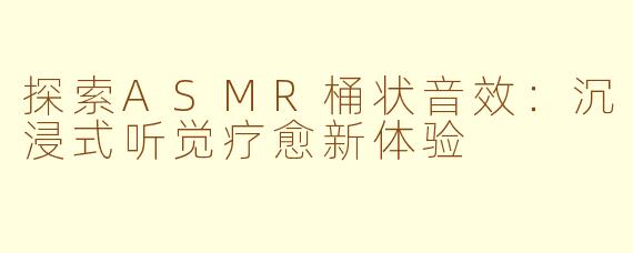 探索ASMR桶状音效：沉浸式听觉疗愈新体验