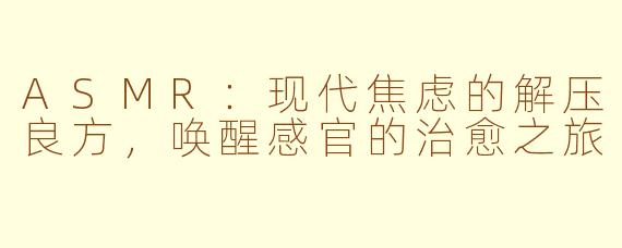 ASMR：现代焦虑的解压良方，唤醒感官的治愈之旅