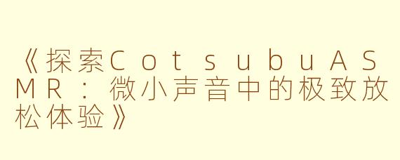 《探索CotsubuASMR：微小声音中的极致放松体验》