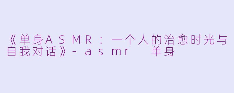 《单身ASMR：一个人的治愈时光与自我对话》-asmr 单身