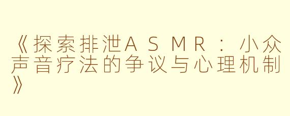 《探索排泄ASMR：小众声音疗法的争议与心理机制》