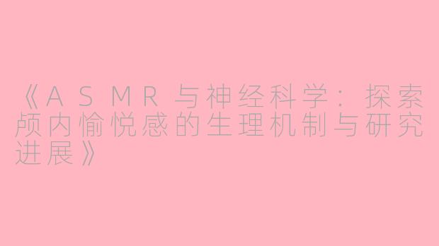 《ASMR与神经科学：探索颅内愉悦感的生理机制与研究进展》