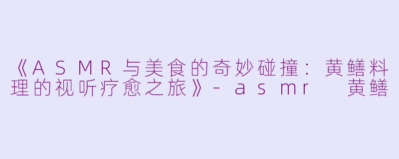 《ASMR与美食的奇妙碰撞：黄鳝料理的视听疗愈之旅》-asmr 黄鳝
