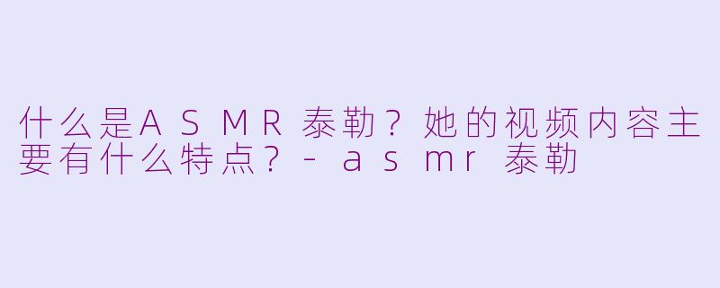 什么是ASMR泰勒？她的视频内容主要有什么特点？-asmr泰勒