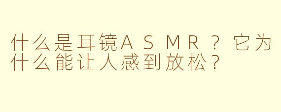 什么是耳镜ASMR？它为什么能让人感到放松？