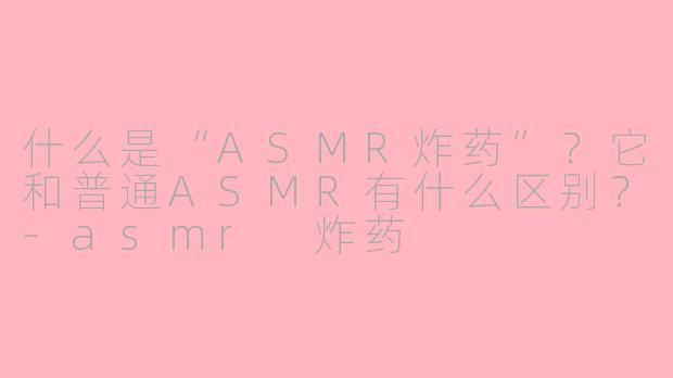 什么是“ASMR炸药”？它和普通ASMR有什么区别？-asmr 炸药