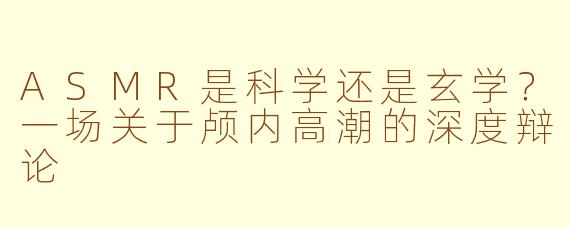 ASMR是科学还是玄学？一场关于颅内高潮的深度辩论