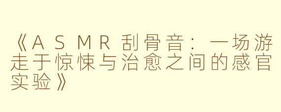《ASMR刮骨音：一场游走于惊悚与治愈之间的感官实验》