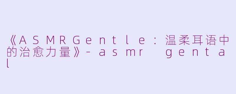 《ASMRGentle：温柔耳语中的治愈力量》-asmr gental