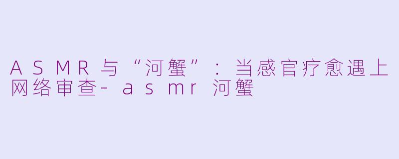 ASMR与“河蟹”：当感官疗愈遇上网络审查-asmr河蟹