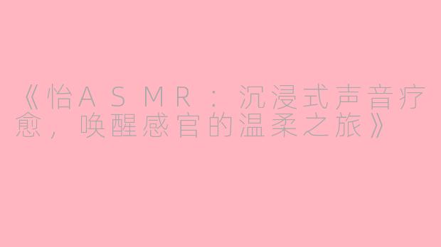 《怡ASMR：沉浸式声音疗愈，唤醒感官的温柔之旅》