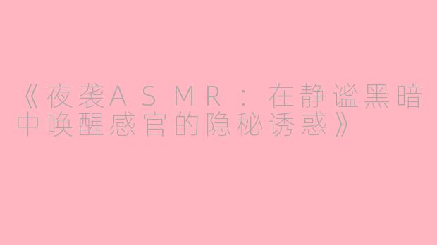 《夜袭ASMR：在静谧黑暗中唤醒感官的隐秘诱惑》