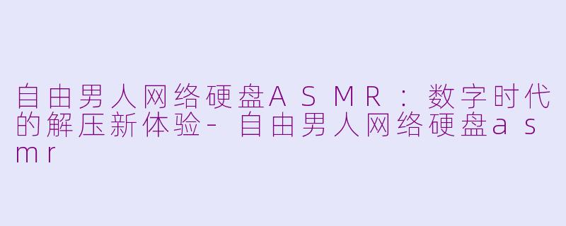 自由男人网络硬盘ASMR：数字时代的解压新体验-自由男人网络硬盘asmr