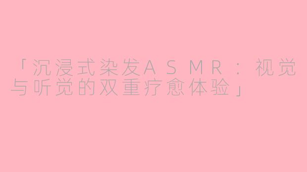 「沉浸式染发ASMR：视觉与听觉的双重疗愈体验」