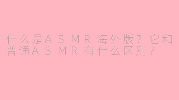 什么是ASMR海外版？它和普通ASMR有什么区别？