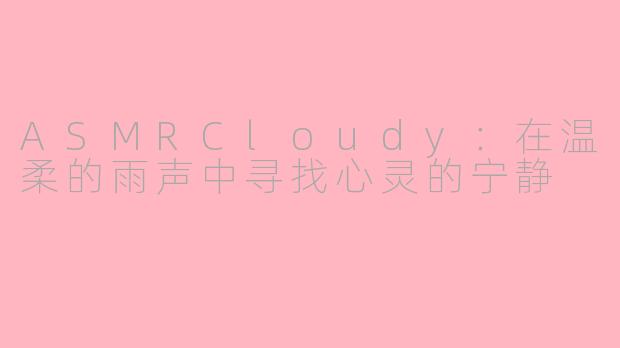 ASMRCloudy：在温柔的雨声中寻找心灵的宁静