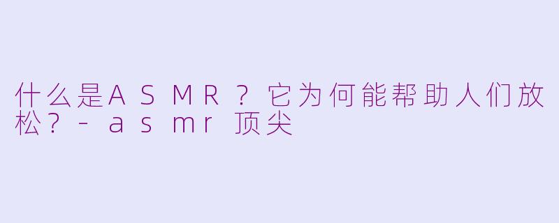 什么是ASMR？它为何能帮助人们放松？-asmr顶尖