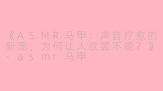 《ASMR马甲：声音疗愈的新宠，为何让人欲罢不能？》-asmr马甲