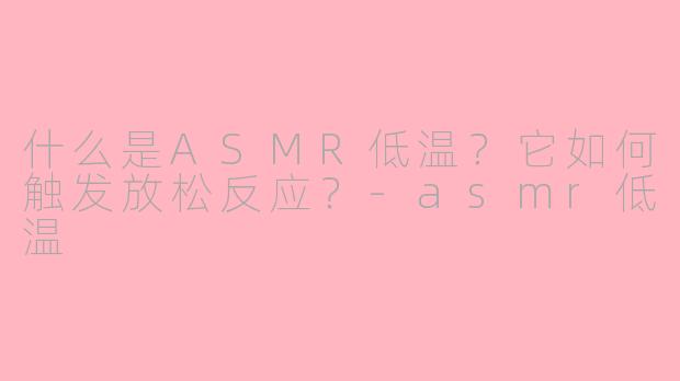 什么是ASMR低温？它如何触发放松反应？-asmr低温