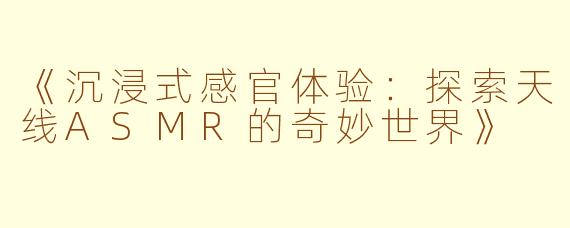 《沉浸式感官体验：探索天线ASMR的奇妙世界》