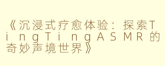 《沉浸式疗愈体验：探索TingTingASMR的奇妙声境世界》