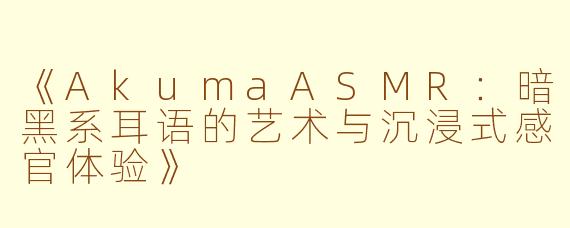《AkumaASMR：暗黑系耳语的艺术与沉浸式感官体验》