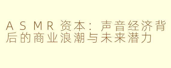 ASMR资本：声音经济背后的商业浪潮与未来潜力