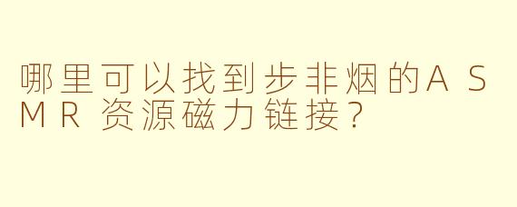 哪里可以找到步非烟的ASMR资源磁力链接？