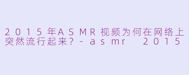 2015年ASMR视频为何在网络上突然流行起来？-asmr 2015