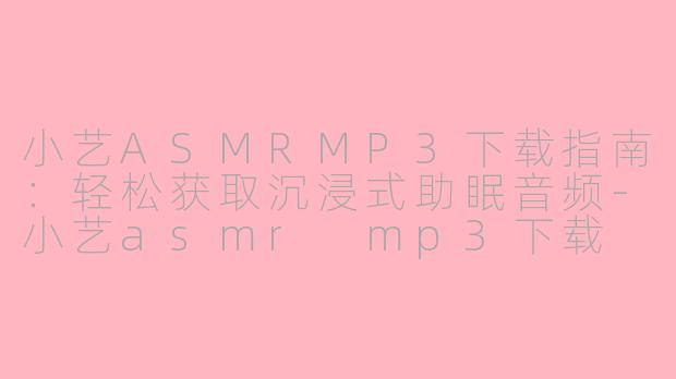 小艺ASMRMP3下载指南：轻松获取沉浸式助眠音频-小艺asmr mp3下载