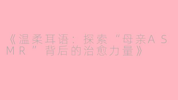 《温柔耳语：探索“母亲ASMR”背后的治愈力量》