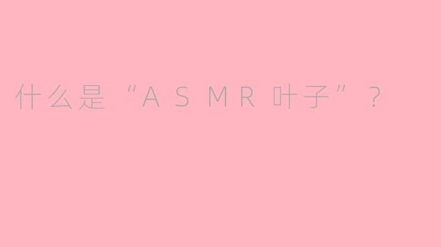 什么是“ASMR叶子”?