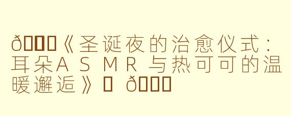 🎄✨《圣诞夜的治愈仪式：耳朵ASMR与热可可的温暖邂逅》✨🎄