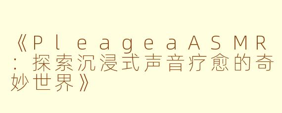 《PleageaASMR：探索沉浸式声音疗愈的奇妙世界》