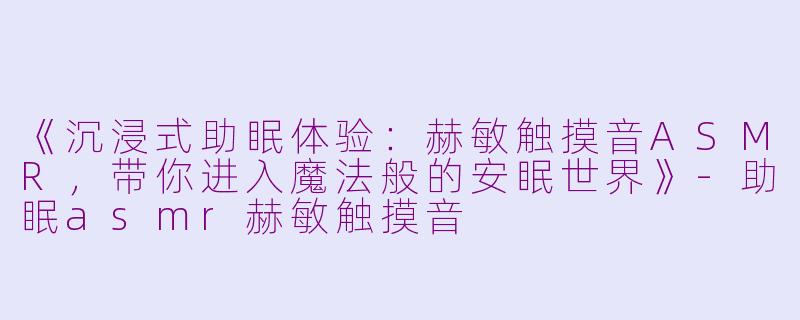 《沉浸式助眠体验：赫敏触摸音ASMR，带你进入魔法般的安眠世界》-助眠asmr赫敏触摸音