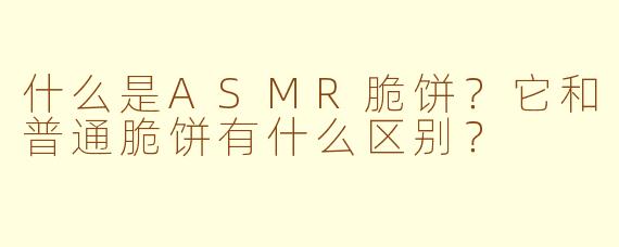 什么是ASMR脆饼？它和普通脆饼有什么区别？