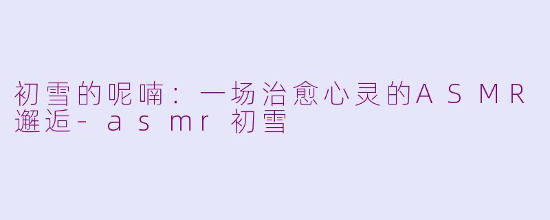 初雪的呢喃：一场治愈心灵的ASMR邂逅-asmr初雪