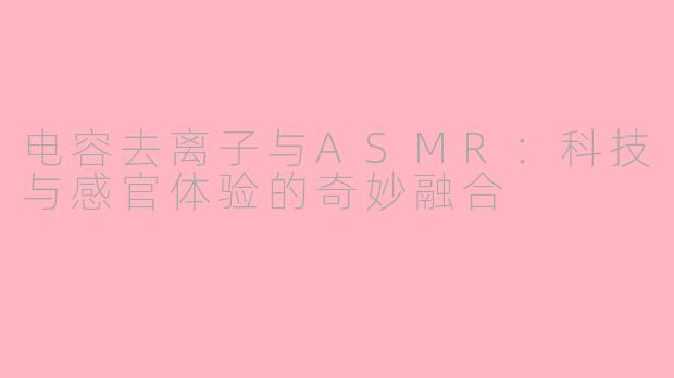 电容去离子与ASMR：科技与感官体验的奇妙融合