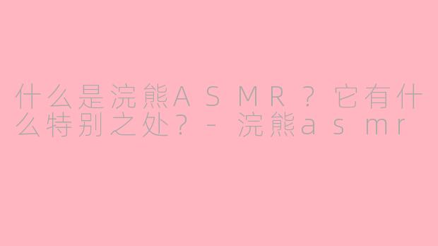 什么是浣熊ASMR？它有什么特别之处？-浣熊asmr