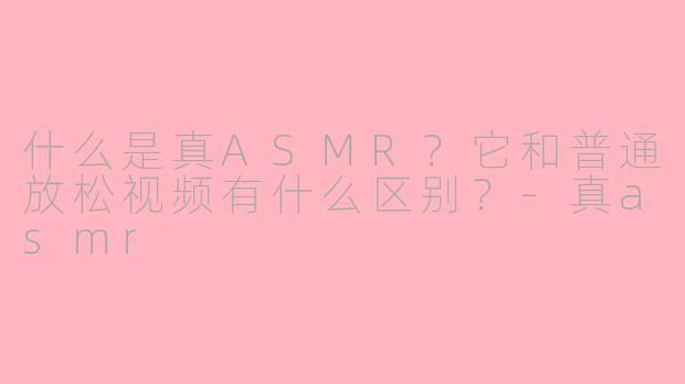 什么是真ASMR？它和普通放松视频有什么区别？-真asmr