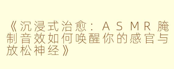 《沉浸式治愈：ASMR腌制音效如何唤醒你的感官与放松神经》