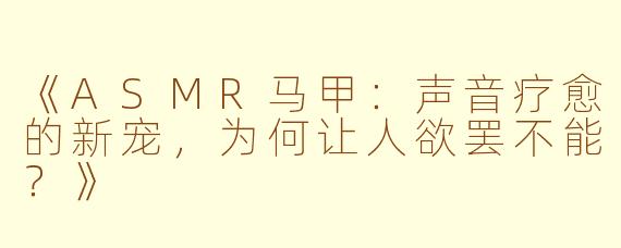 《ASMR马甲：声音疗愈的新宠，为何让人欲罢不能？》