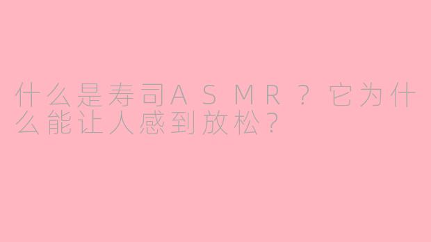 什么是寿司ASMR？它为什么能让人感到放松？