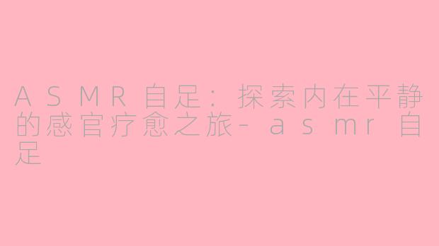 ASMR自足：探索内在平静的感官疗愈之旅-asmr自足